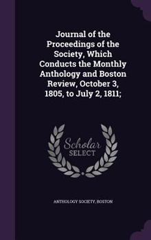 Journal of the Proceedings of the Society, Which Conducts the Monthly Anthology and Boston Review, October 3, 1805, to July 2, 1811;
