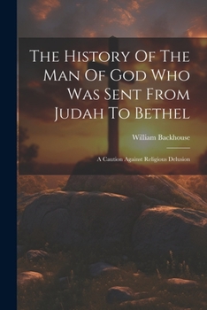 Paperback The History Of The Man Of God Who Was Sent From Judah To Bethel: A Caution Against Religious Delusion Book