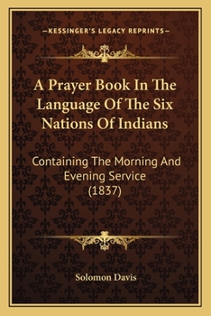 A Prayer Book In The Language Of The Six Nations Of Indians: Containing The Morning And Evening Service