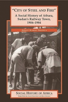 "City of Steel and Fire": A Social History of Atbara, Sudan's Railway Town, 1906-1984