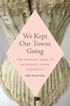 Paperback We Kept Our Towns Going: The Gossard Girls of Michigan's Upper Peninsula Book