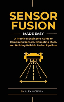 Paperback Sensor Fusion Made Easy: A Practical Engineer's Guide to Combining Sensors, Estimating State, and Building Reliable Fusion Pipelines Book