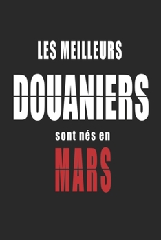 Les Meilleurs Douaniers sont nés en Mars carnet de notes: Carnet de note pour les Douaniers nés en Mars cadeaux pour un ami, une amie,  un collègue ou ... de la famille né en Mars (French Edition)
