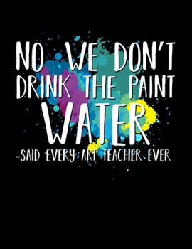 No We Don't Drink the Paint Water Said Every Art Teacher Ever : 8. 5 X 11 2020 Weekly Planner Jan 1, 2020 to Dec 31, 2020 Weekly and Monthly View Calendar Planner, Organizer and Diary, Schedule Organi