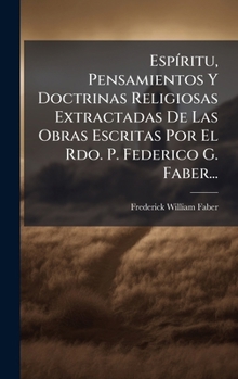 EspÃ-ritu, Pensamientos Y Doctrinas Religiosas Extractadas De Las Obras Escritas Por El Rdo. P. Federico G. Faber... (Spanish Edition)