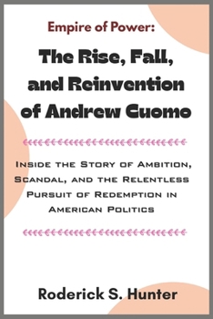 Empire of Power: The Rise, Fall, and Reinvention of Andrew Cuomo: Inside the Story of Ambition, Scandal, and the Relentless Pursuit of Redemption in American Politics