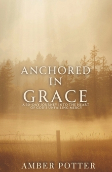 Anchored in Grace: 30 Days to Experience God’s Unshakable Love, Mercy, and Peace: A Powerful Christian Devotional to Help You Let Go of Guilt, Embrace Forgiveness, and Rest in the Transforming Gift of