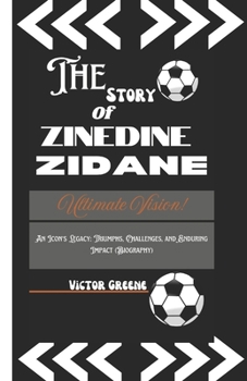 THE STORY OF ZINEDINE ZIDANE: An Icon's Legacy: Triumphs, Challenges, and Enduring Impact (A Biography)