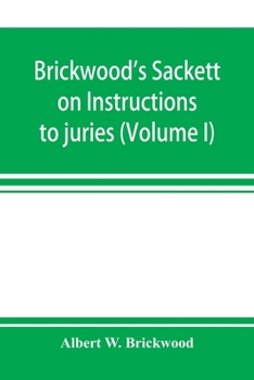 Brickwood's Sackett on Instructions to juries: containing a treatise on jury trials and appeals with forms of approved instructions and charges ... of the court in condemning them (Volume I)