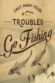 Paperback Cast Away Your Troubles Go Fishing: Notebook For The Serious Fisherman To Record Fishing Trip Experiences - Fishing Trip Log Book - Fishing Trip Essen Book