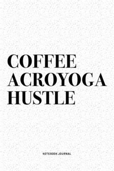 Coffee Acroyoga Hustle: A 6x9 Inch Notebook Journal Diary With A Bold Text Font Slogan On A Matte Cover and 120 Blank Lined Pages Makes A Great Alternative To A Card