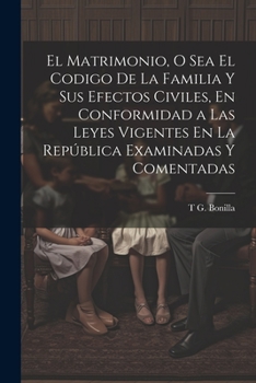 Paperback El Matrimonio, O Sea El Codigo De La Familia Y Sus Efectos Civiles, En Conformidad a Las Leyes Vigentes En La República Examinadas Y Comentadas [Spanish] Book