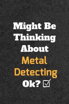 Might Be Thinking about Metal Detecting Ok? Funny /Lined Notebook/Journal Great Office School Writing Note Taking : Lined Notebook/ Journal 120 Pages , Soft Cover , Matte Finish