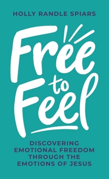 Free to Feel: Discovering Emotional Freedom Through the Emotions of Jesus