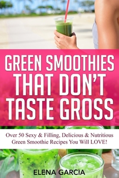 Paperback Green Smoothies That Don't Taste Gross: Over 50 Sexy & Filling, Delicious & Nutritious Green Smoothie Recipes You Will LOVE! Book