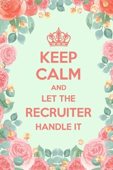 Keep Calm And Let The Recruiter Handle It: 6x9" Lined Floral Notebook/Journal Funny Gift Idea For Recruiters, Recruitment Officers