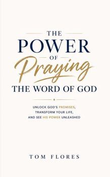 The Power Of Praying The Word of God: UNLOCK GOD'S PROMISES, TRANSFORM YOUR LIFE, AND SEE GOD'S POWER UNLEASHED