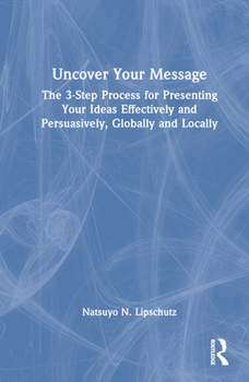 Hardcover Uncover Your Message: The 3-Step Process for Presenting Your Ideas Effectively and Persuasively, Globally and Locally Book