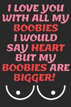 I LOVE YOU WITH ALL MY BOOBIES I WOULD SAY HEART BUT MY BOOBIES ARE BIGGER!: Funny Valentine's Day Gift, Birthday Gift, Christmas Gift, Anniversary ... and Boyfriend (Funny Naughty Notebook)