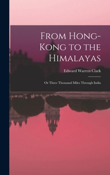 From Hong-Kong to the Himalayas: Or Three Thousand Miles Through India