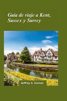 Guía de viaje de Kent, Sussex y Surrey 2024: Explorando el pintoresco campo, las ciudades históricas y las joyas costeras (Spanish Edition)