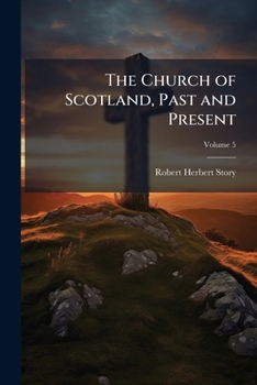 The Church of Scotland, Past and Present: Its History, Its Relation to the Law and the State, Its Doctrine, Ritual, Discipline, and Patrimony; Volume 5