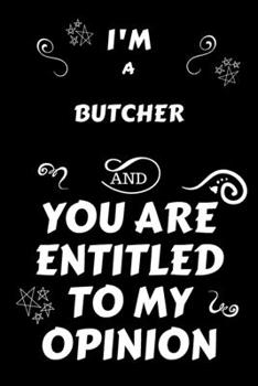 I'm A Butcher And You Are Entitled To My Opinion: Perfect Gag Gift For An Opinionated Butcher | Blank Lined Notebook Journal | 120 Pages 6 x 9 Forma | Work Humour and Banter | Christmas | Xmas