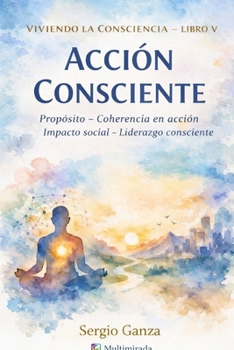 Viviendo la consciencia - Libro V- Acción Consciente: Propósito – Coherencia en acción – Impacto social – Liderazgo consciente (Spanish Edition)