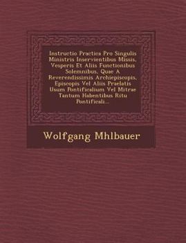 Paperback Instructio Practica Pro Singulis Ministris Inservientibus Missis, Vesperis Et Aliis Functionibus Solemnibus, Quae a Reverendissimis Archiepiscopis, Ep [Latin] Book