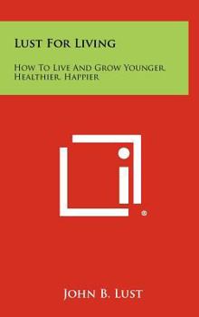 Hardcover Lust for Living: How to Live and Grow Younger, Healthier, Happier Book