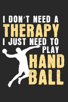I don't need a therapy - I just need to play handball: Calendar, weekly planner, diary, notebook, book 105 pages in softcover. One week on one double ... to take down and not forget. For 52 weeks.