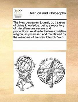 The New Jerusalem journal; or, treasury of divine knowledge: being a repository of miscellaneous essays and productions, relative to the true ... by the members of the New Church. Vol.1.