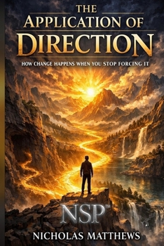 NSP™ THE APPLICATION OF DIRECTION: How Change Happens When You Stop Forcing It (THE APPLICATION SERIES A Trilogy That Ends the Need for Self-Help)