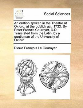 Paperback An Oration Spoken in the Theatre at Oxford, at the Publick Act, 1733. by Peter Francis Courayer, D.D. Translated from the Latin, by a Gentleman of the Book