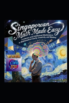 Singaporean Math Made Easy: A Literary and Intellectual Masterpiece in Mathematical Clarity, Creativity, and Mastery (Hard Life Problems Worth Solving)