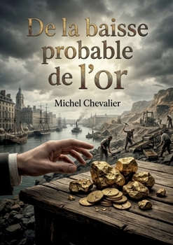De la baisse probable de l'or: Une analyse des conséquences commerciales et sociales de la baisse probable de l'or par Michel Chevalier. (French Edition)