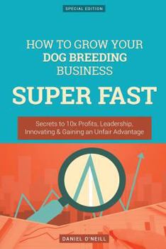 Paperback How to Grow Your Dog Breeding Business Super Fast: Secrets to 10x Profits, Leadership, Innovation & Gaining an Unfair Advantage Book