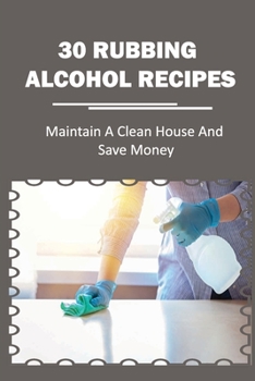 Paperback 30 Rubbing Alcohol Recipes: Maintain A Clean House And Save Money: Diy Disinfecting Spray Cleaner Book