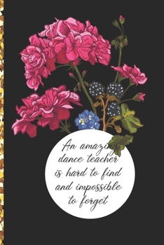 A Truly Amazing Dance Teacher Is Hard To Find, Difficult To Part With And Impossible To Forget: Thank You Appreciation Gift for Dance Teacher or Diary for World's Best Dance Teacher or Coach
