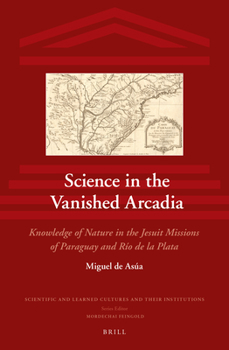 Hardcover Science in the Vanished Arcadia: Knowledge of Nature in the Jesuit Missions of Paraguay and Río de la Plata Book