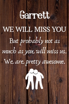 Garrett We Will Miss You But Probably Not as Much As You Will Miss us. We Are Pretty Awesome.: Garrett Funny gift for coworker / colleague that is ... him or her. (6 x 9 - 110 Blank Lined Pages)
