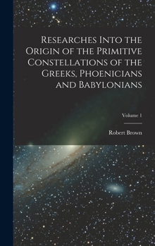 Hardcover Researches Into the Origin of the Primitive Constellations of the Greeks, Phoenicians and Babylonians; Volume 1 Book