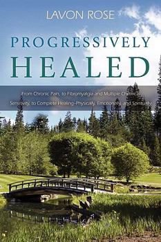 Paperback Progressively Healed: From Chronic Pain, to Fibromyalgia and Multiple Chemical Sensitivity, to Complete Healing--Physically, Emotionally, an Book