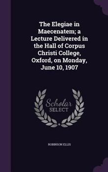 Hardcover The Elegiae in Maecenatem; a Lecture Delivered in the Hall of Corpus Christi College, Oxford, on Monday, June 10, 1907 Book