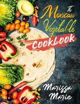 Paperback The Mexican Vegetable Cookbook: 60 Authentic Mexican Vegetable Recipes, and Much More! Book