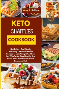 Keto Chaffles Cookbook: Quick, Easy And Mouth-Watering Low-Carb Waffle Recipes To Lose Weight And Burn Fat With Taste. Stay Healthy And Boost Your Metabolism With A Ketogenic Diet