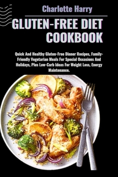 GLUTEN-FREE DIET COOKBOOK: Quick And Healthy Gluten-Free Dinner Recipes, Family-Friendly Vegetarian Meals For Special Occasions And Holidays, Plus Low-Carb Ideas For Weight Loss, Energy Maintenance.