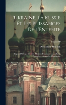 L'Ukraine, la Russie et les puissances de l'Entente; exposé politique de l'ex-ministre ukrainien des affaires étrangères, Alexandre Choulguine Volume 00