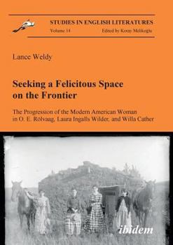 Seeking a Felicitous Space on the Frontier. the Progression of the Modern American Woman in O. E. Rølvaag, Laura Ingalls Wilder, and Willa Cather.