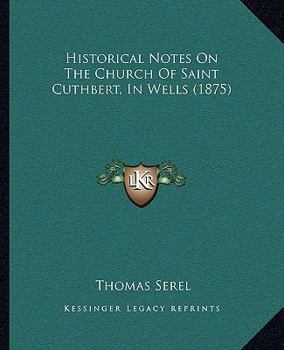 Paperback Historical Notes On The Church Of Saint Cuthbert, In Wells (1875) Book